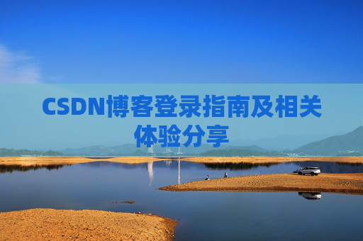 CSDN博客登录指南及相关体验分享 CSDN博客登录指南及相关体验分享
